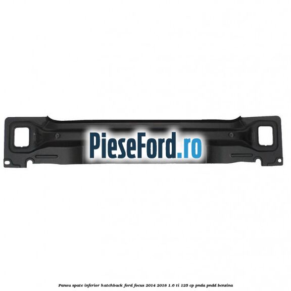Panou spate inferior hatchback Ford Focus 2014-2018 1.6 Ti 125 cp PNDA, PNDD benzina