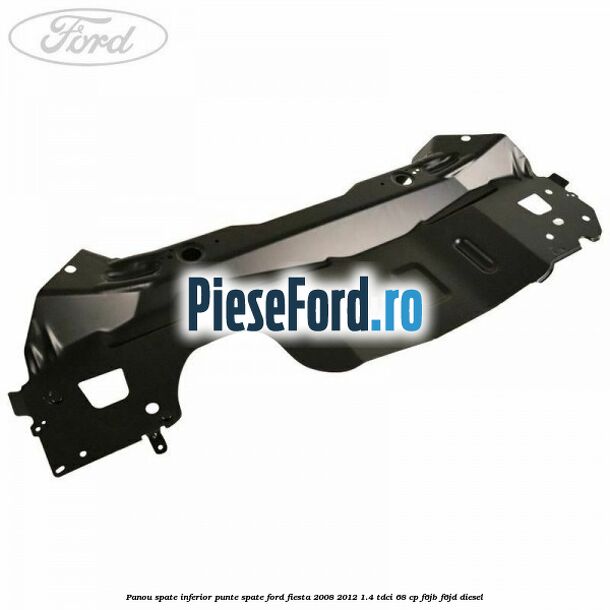Panou spate inferior punte spate Ford Fiesta 2008-2012 1.4 TDCi 68 cp Panou spate inferior punte spate Ford Fiesta 2008-2012 1.4 TDCi 68 cp F6JB, F6JD diesel