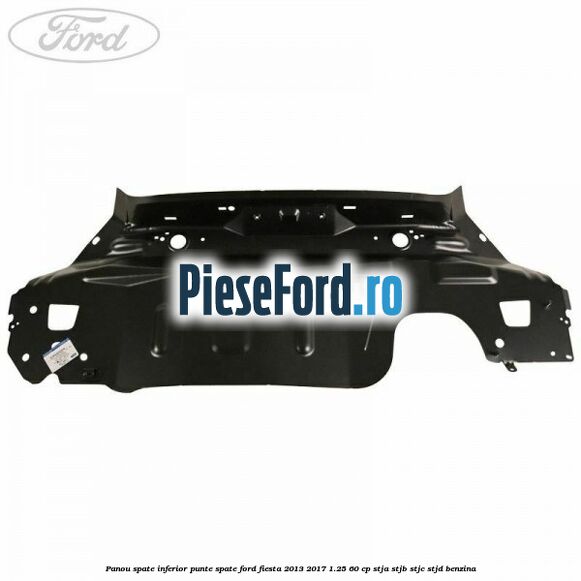 Panou spate inferior punte spate Ford Fiesta 2013-2017 1.25 60 cp Panou spate inferior punte spate Ford Fiesta 2013-2017 1.25 60 cp STJA, STJB, STJC, STJD benzina