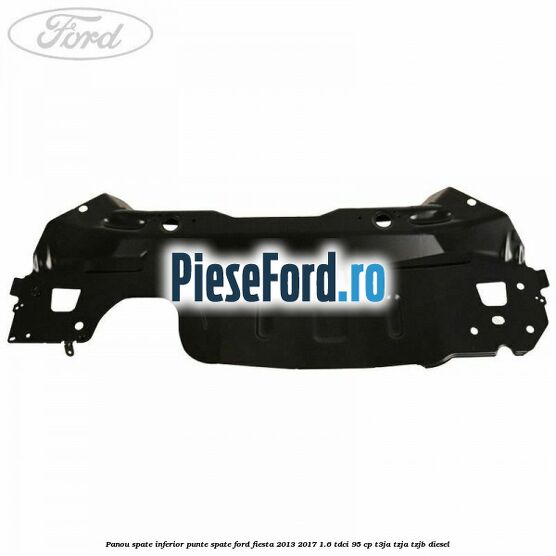 Panou spate inferior punte spate Ford Fiesta 2013-2017 1.6 TDCi 95 cp T3JA, TZJA, TZJB diesel
