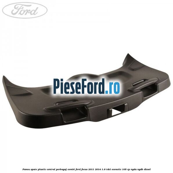 Panou spate plastic central porbagaj combi Ford Focus 2011-2014 1.6 TDCi ECOnetic 105 cp Panou spate plastic central porbagaj combi Ford Focus 2011-2014 1.6 TDCi ECOnetic 105 cp NGDA, NGDB diesel