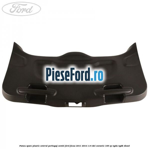 Panou spate plastic central porbagaj combi Ford Focus 2011-2014 1.6 TDCi ECOnetic 105 cp Panou spate plastic central porbagaj combi Ford Focus 2011-2014 1.6 TDCi ECOnetic 105 cp NGDA, NGDB diesel
