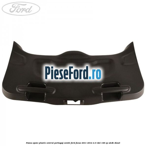 Panou spate plastic central porbagaj combi Ford Focus 2011-2014 2.0 TDCi 136 cp UKDB diesel
