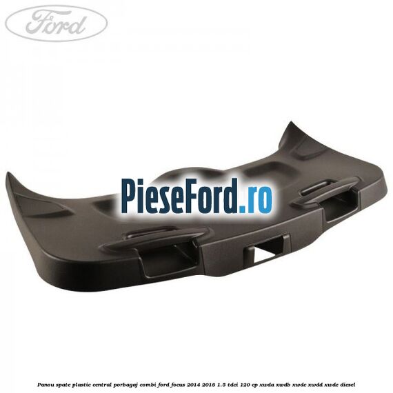 Panou spate plastic central porbagaj combi Ford Focus 2014-2018 1.5 TDCi 120 cp Panou spate plastic central porbagaj combi Ford Focus 2014-2018 1.5 TDCi 120 cp XWDA, XWDB, XWDC, XWDD, XWDE diesel