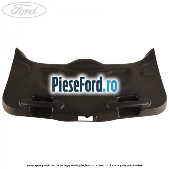 Panou spate plastic central porbagaj combi Ford Focus 2014-2018 1.6 Ti 125 cp PNDA, PNDD benzina