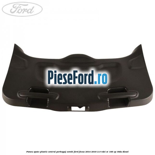 Panou spate plastic central porbagaj combi Ford Focus 2014-2018 2.0 TDCi ST 185 cp T8DA diesel