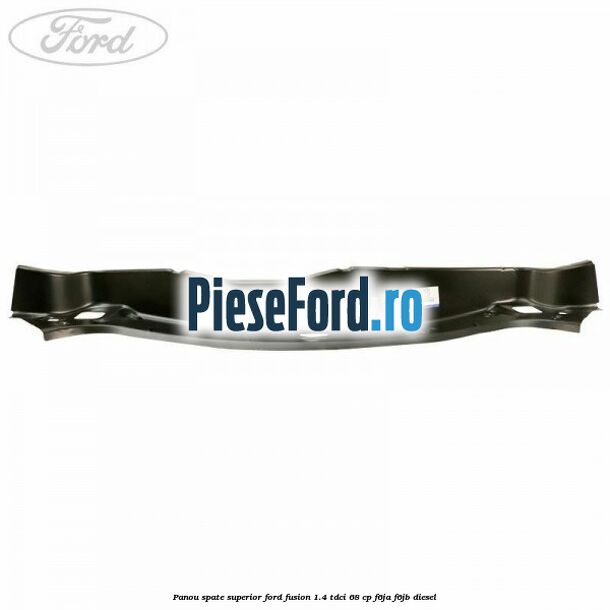 Panou spate superior Ford Fusion 1.4 TDCi 68 cp F6JA, F6JB diesel