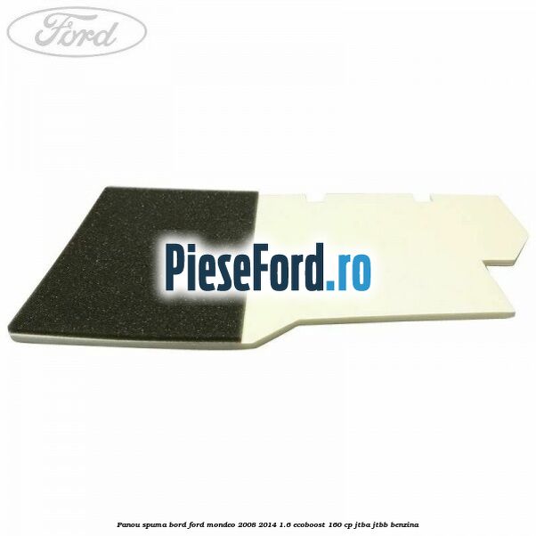 Panou spuma bord Ford Mondeo 2008-2014 1.6 EcoBoost 160 cp Panou spuma bord Ford Mondeo 2008-2014 1.6 EcoBoost 160 cp JTBA, JTBB benzina