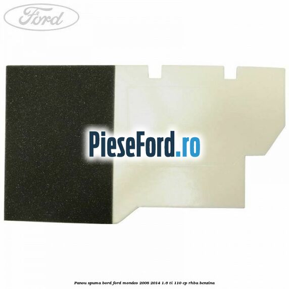 Panou spuma bord Ford Mondeo 2008-2014 1.6 Ti 110 cp Panou spuma bord Ford Mondeo 2008-2014 1.6 Ti 110 cp RHBA benzina