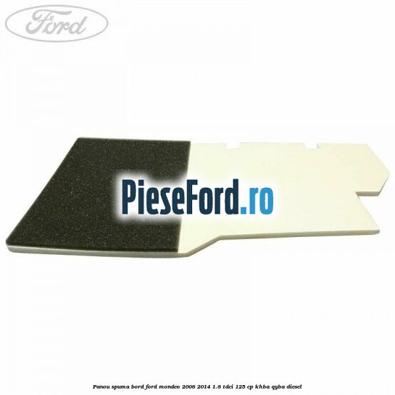 Panou spuma bord Ford Mondeo 2008-2014 1.8 TDCi 125 cp Panou spuma bord Ford Mondeo 2008-2014 1.8 TDCi 125 cp KHBA, QYBA diesel
