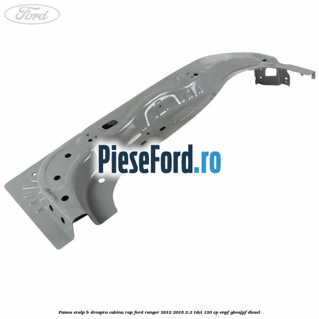 Panou stalp B dreapta cabina RAP Ford Ranger 2012-2015 2.2 TDCi 120 cp ENPF, GBVAJPF diesel