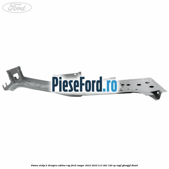 Panou stalp B dreapta cabina RAP Ford Ranger 2012-2015 2.2 TDCi 120 cp ENPF, GBVAJPF diesel