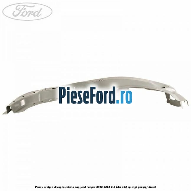 Panou stalp B dreapta cabina RAP Ford Ranger 2012-2015 2.2 TDCi 120 cp ENPF, GBVAJPF diesel