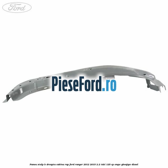 Panou stalp B dreapta cabina RAP Ford Ranger 2012-2015 2.2 TDCi 125 cp ENQW, GBVAJQW diesel
