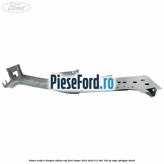Panou stalp B dreapta cabina RAP Ford Ranger 2012-2015 2.2 TDCi 125 cp ENQW, GBVAJQW diesel