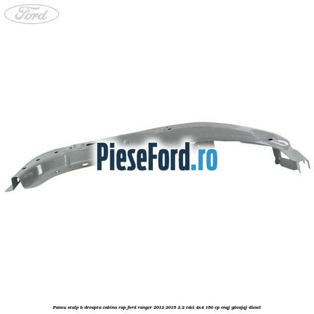 Panou stalp B dreapta cabina RAP Ford Ranger 2012-2015 2.2 TDCi 4x4 150 cp Panou stalp B dreapta cabina RAP Ford Ranger 2012-2015 2.2 TDCi 4x4 150 cp ENQJ, GBVAJQJ diesel