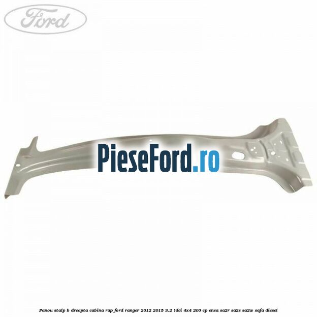 Panou stalp B dreapta cabina RAP Ford Ranger 2012-2015 3.2 TDCi 4x4 200 cp ENSA, SA2R, SA2S, SA2W, SAFA diesel