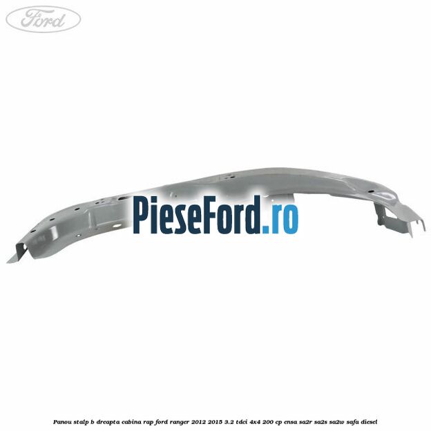 Panou stalp B dreapta cabina RAP Ford Ranger 2012-2015 3.2 TDCi 4x4 200 cp ENSA, SA2R, SA2S, SA2W, SAFA diesel