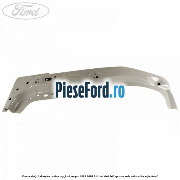 Panou stalp B dreapta cabina RAP Ford Ranger 2012-2015 3.2 TDCi 4x4 200 cp Panou stalp B dreapta cabina RAP Ford Ranger 2012-2015 3.2 TDCi 4x4 200 cp ENSA, SA2R, SA2S, SA2W, SAFA diesel