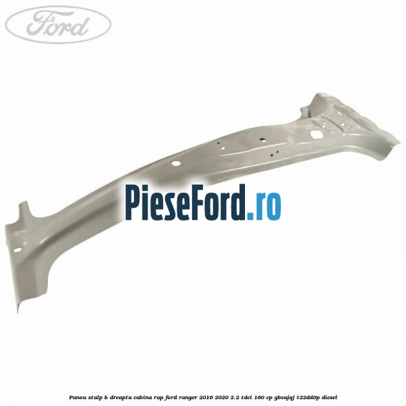 Panou stalp B dreapta cabina RAP Ford Ranger 2016-2020 2.2 TDCi 160 cp GBVAJQJ, T22DD0P diesel