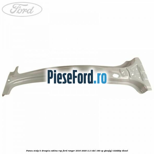 Panou stalp B dreapta cabina RAP Ford Ranger 2016-2020 2.2 TDCi 160 cp GBVAJQJ, T22DD0P diesel