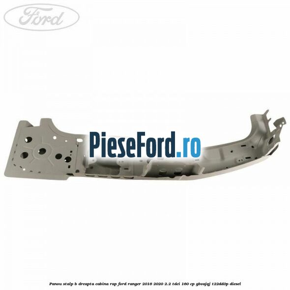 Panou stalp B dreapta cabina RAP Ford Ranger 2016-2020 2.2 TDCi 160 cp GBVAJQJ, T22DD0P diesel