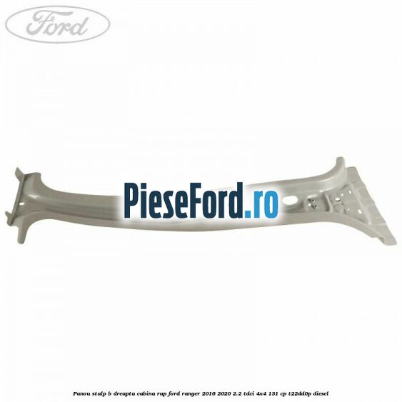 Panou stalp B dreapta cabina RAP Ford Ranger 2016-2020 2.2 TDCi 4x4 131 cp T22DD0P diesel