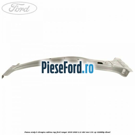 Panou stalp B dreapta cabina RAP Ford Ranger 2016-2020 2.2 TDCi 4x4 131 cp T22DD0P diesel