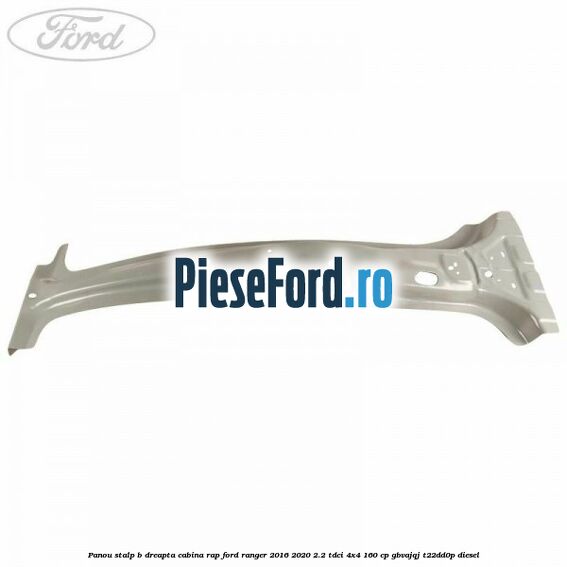 Panou stalp B dreapta cabina RAP Ford Ranger 2016-2020 2.2 TDCi 4x4 160 cp GBVAJQJ, T22DD0P diesel