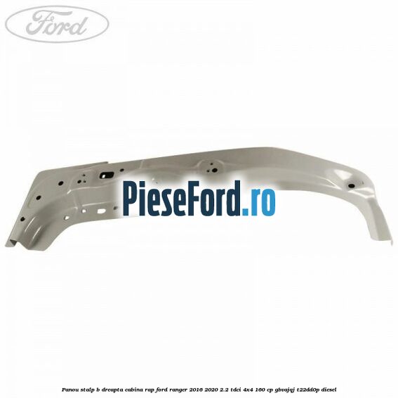 Panou stalp B dreapta cabina RAP Ford Ranger 2016-2020 2.2 TDCi 4x4 160 cp GBVAJQJ, T22DD0P diesel
