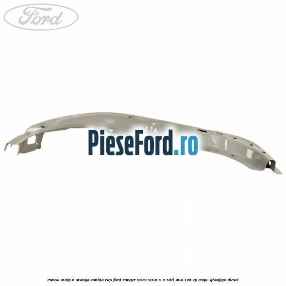 Panou stalp B stanga cabina RAP Ford Ranger 2012-2015 2.2 TDCi 4x4 125 cp Panou stalp B stanga cabina RAP Ford Ranger 2012-2015 2.2 TDCi 4x4 125 cp ENQW, GBVAJQW diesel