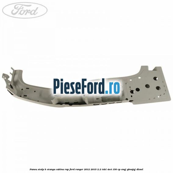 Panou stalp B stanga cabina RAP Ford Ranger 2012-2015 2.2 TDCi 4x4 150 cp ENQJ, GBVAJQJ diesel