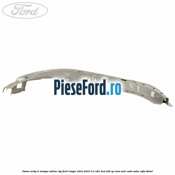 Panou stalp B stanga cabina RAP Ford Ranger 2012-2015 3.2 TDCi 4x4 200 cp ENSA, SA2R, SA2S, SA2W, SAFA diesel
