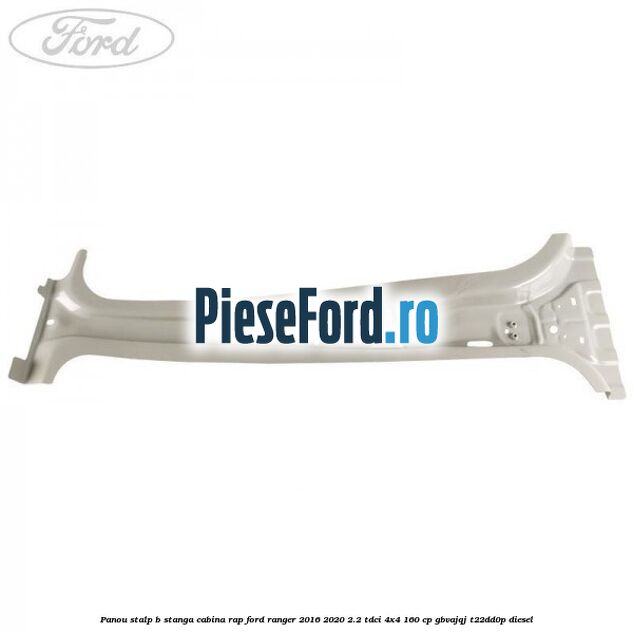 Panou stalp B stanga cabina RAP Ford Ranger 2016-2020 2.2 TDCi 4x4 160 cp Panou stalp B stanga cabina RAP Ford Ranger 2016-2020 2.2 TDCi 4x4 160 cp GBVAJQJ, T22DD0P diesel