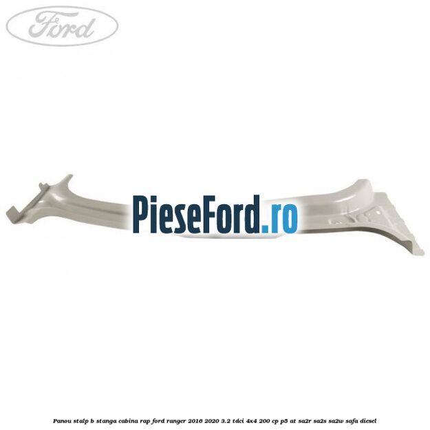 Panou stalp B stanga cabina RAP Ford Ranger 2016-2020 3.2 TDCi 4x4 200 cp P5-AT, SA2R, SA2S, SA2W, SAFA diesel