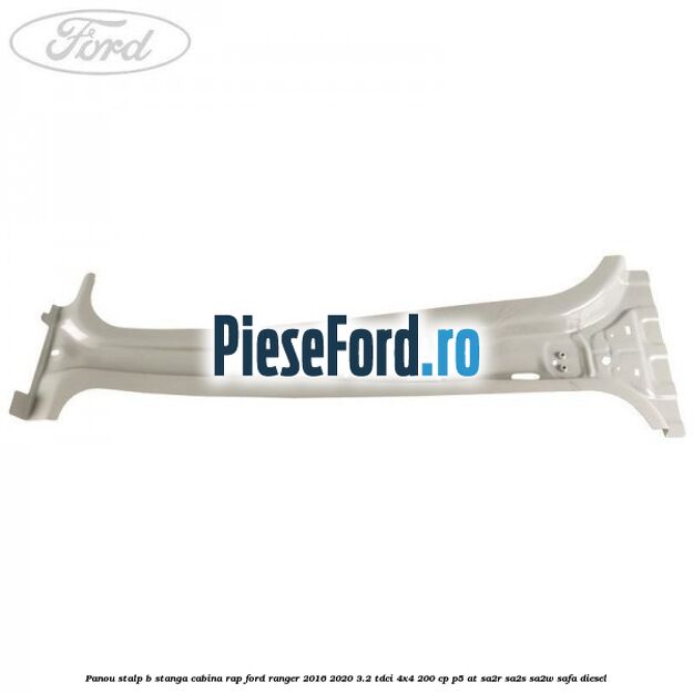 Panou stalp B stanga cabina RAP Ford Ranger 2016-2020 3.2 TDCi 4x4 200 cp P5-AT, SA2R, SA2S, SA2W, SAFA diesel