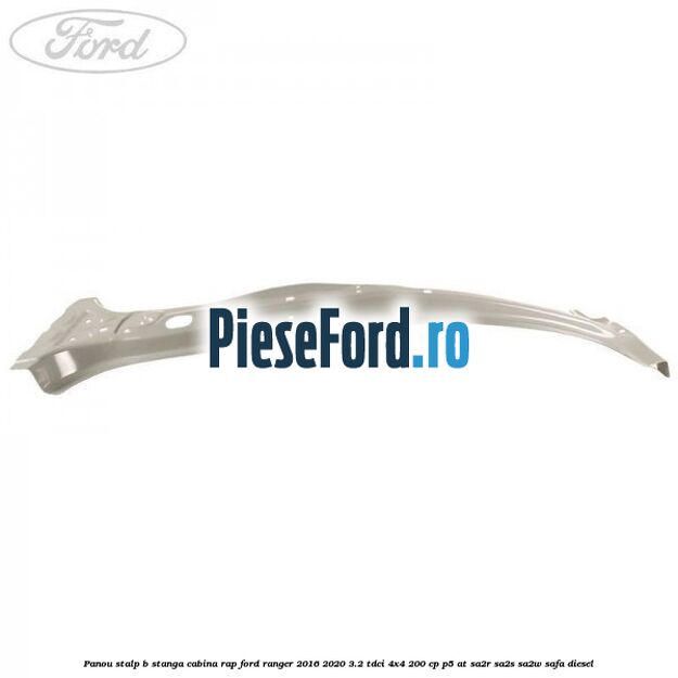 Panou stalp B stanga cabina RAP Ford Ranger 2016-2020 3.2 TDCi 4x4 200 cp P5-AT, SA2R, SA2S, SA2W, SAFA diesel