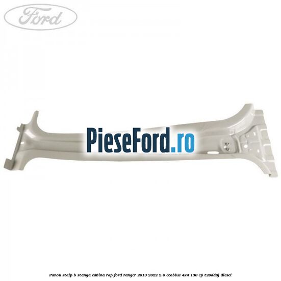 Panou stalp B stanga cabina RAP Ford Ranger 2019-2022 2.0 EcoBlue 4x4 130 cp T20DD0J diesel