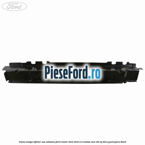 Panou stanga inferior usa culisanta Ford Transit 2014-2018 2.0 EcoBlue 4x4 130 cp BKRA, YMR6, YMRA diesel