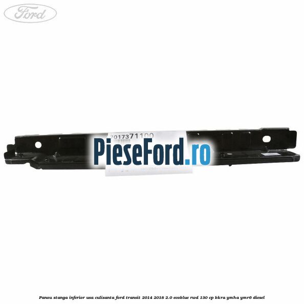 Panou stanga inferior usa culisanta Ford Transit 2014-2018 2.0 EcoBlue RWD 130 cp Panou stanga inferior usa culisanta Ford Transit 2014-2018 2.0 EcoBlue RWD 130 cp BKRA, YMHA, YMR6 diesel