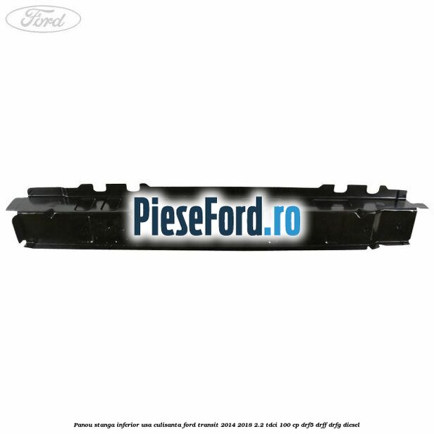 Panou stanga inferior usa culisanta Ford Transit 2014-2018 2.2 TDCi 100 cp DRF5, DRFF, DRFG diesel