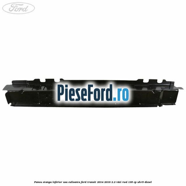 Panou stanga inferior usa culisanta Ford Transit 2014-2018 2.2 TDCi RWD 135 cp Panou stanga inferior usa culisanta Ford Transit 2014-2018 2.2 TDCi RWD 135 cp UHR5 diesel