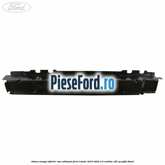 Panou stanga inferior usa culisanta Ford Transit 2019-2023 2.0 EcoBlue 150 cp P0FA diesel