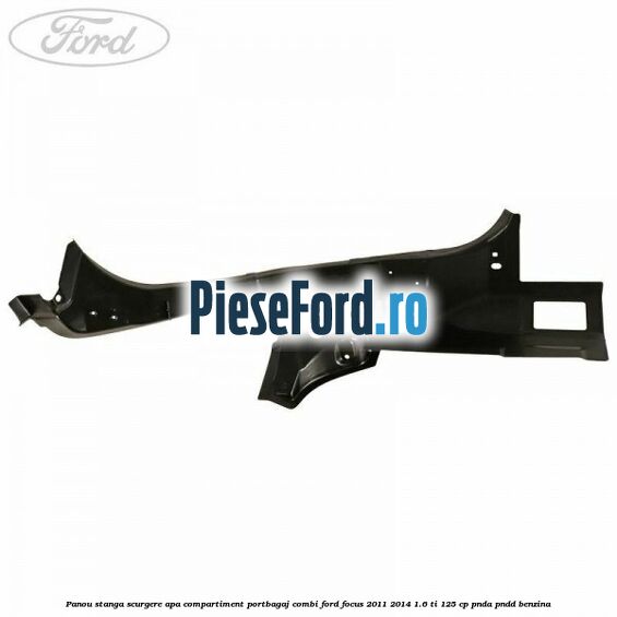 Panou stanga scurgere apa compartiment portbagaj combi Ford Focus 2011-2014 1.6 Ti 125 cp PNDA, PNDD benzina