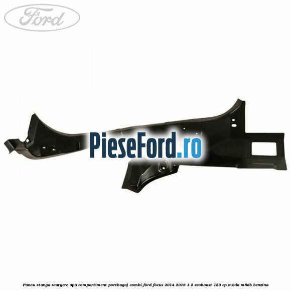 Panou stanga scurgere apa compartiment portbagaj combi Ford Focus 2014-2018 1.5 EcoBoost 150 cp M8DA, M8DB benzina