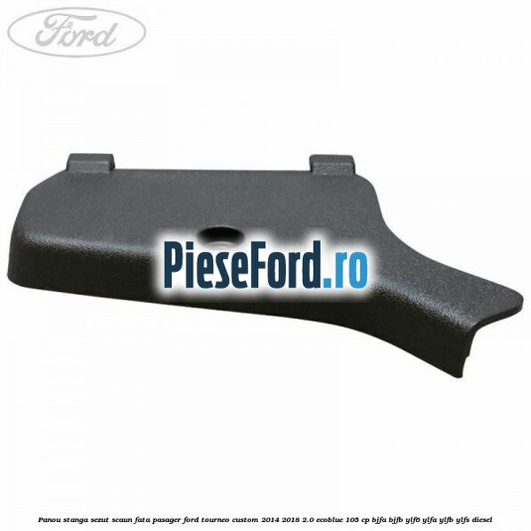 Panou stanga sezut scaun fata pasager Ford Tourneo Custom 2014-2018 2.0 EcoBlue 105 cp BJFA, BJFB, YLF6, YLFA, YLFB, YLFS diesel