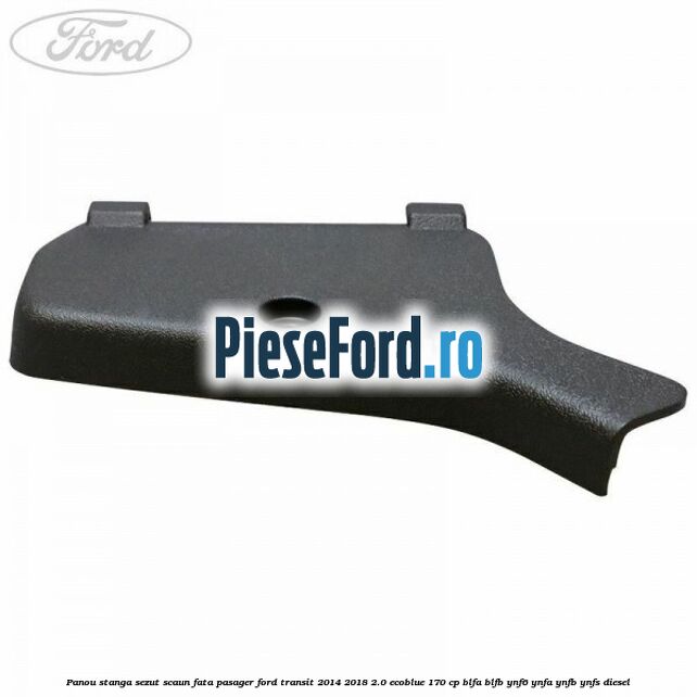 Panou stanga sezut scaun fata pasager Ford Transit 2014-2018 2.0 EcoBlue 170 cp Panou stanga sezut scaun fata pasager Ford Transit 2014-2018 2.0 EcoBlue 170 cp BLFA, BLFB, YNF6, YNFA, YNFB, YNFS diesel