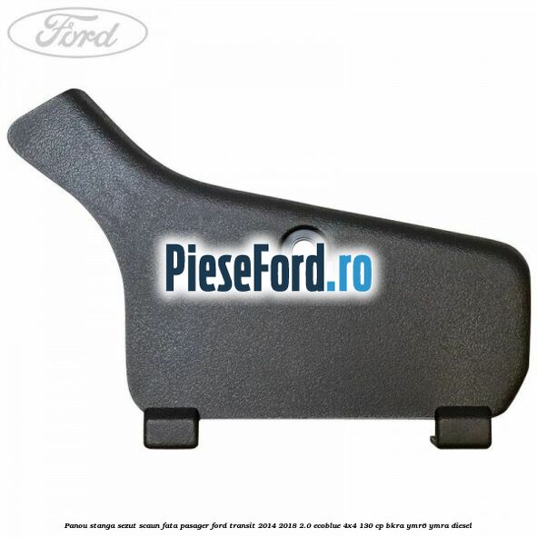 Panou stanga sezut scaun fata pasager Ford Transit 2014-2018 2.0 EcoBlue 4x4 130 cp BKRA, YMR6, YMRA diesel