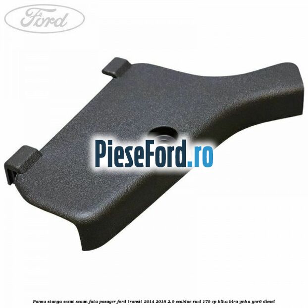 Panou stanga sezut scaun fata pasager Ford Transit 2014-2018 2.0 EcoBlue RWD 170 cp BLHA, BLRA, YNHA, YNR6 diesel