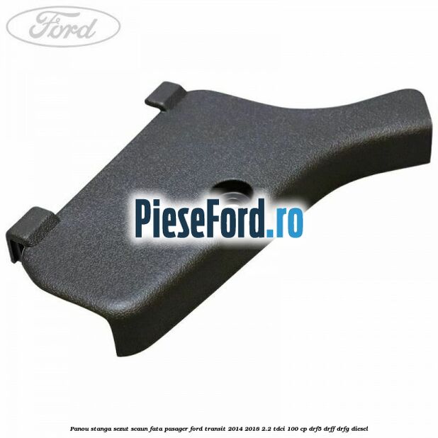 Panou stanga sezut scaun fata pasager Ford Transit 2014-2018 2.2 TDCi 100 cp DRF5, DRFF, DRFG diesel